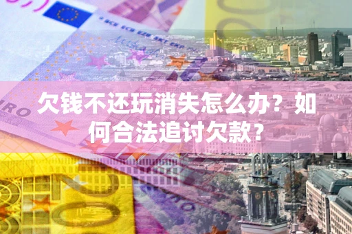 北京欠钱不还玩消失怎么办？如何合法追讨欠款？