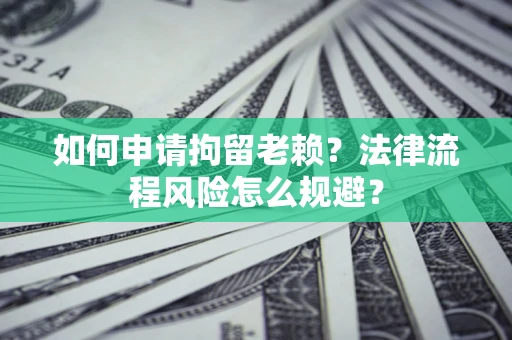 北京如何申请拘留老赖？法律流程风险怎么规避？