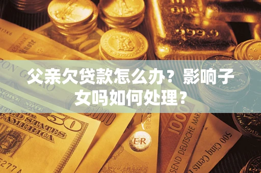 北京父亲欠贷款怎么办？影响子女吗如何处理？