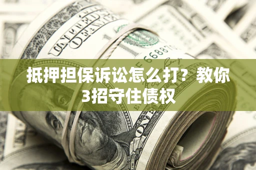 北京抵押担保诉讼怎么打？教你3招守住债权