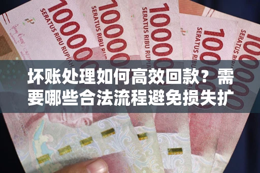 北京坏账处理如何高效回款？需要哪些合法流程避免损失扩大？