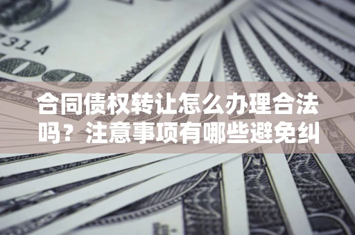 北京合同债权转让怎么办理合法吗？注意事项有哪些避免纠纷？