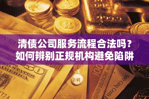 北京清债公司服务流程合法吗？如何辨别正规机构避免陷阱？