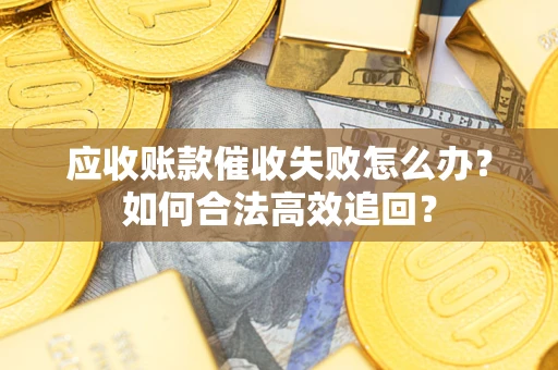 北京应收账款催收失败怎么办？如何合法高效追回？