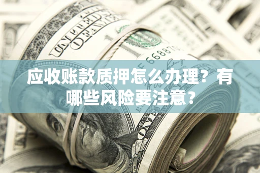 北京应收账款质押怎么办理？有哪些风险要注意？