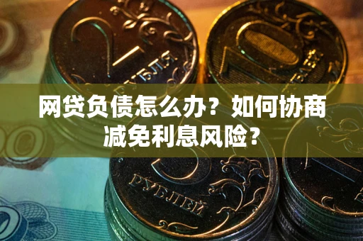 北京网贷负债怎么办？如何协商减免利息风险？