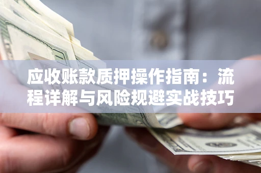 北京应收账款质押操作指南:流程详解与风险规避实战技巧 北京应收账款质押操作指南:流程详解与风险规避实战技巧