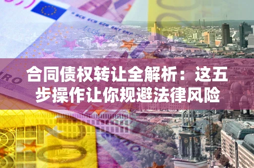 北京合同债权转让全解析：这五步操作让你规避法律风险