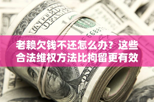 北京老赖欠钱不还怎么办？这些合法维权方法比拘留更有效