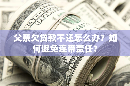北京父亲欠贷款不还怎么办？如何避免连带责任？