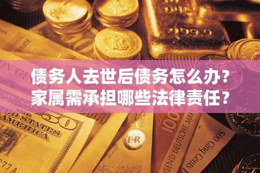北京债务人去世后债务怎么办？家属需承担哪些法律责任？