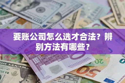 北京要账公司怎么选才合法？辨别方法有哪些？