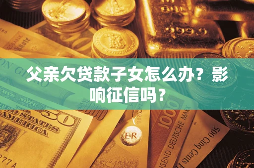 北京父亲欠贷款子女怎么办？影响征信吗？
