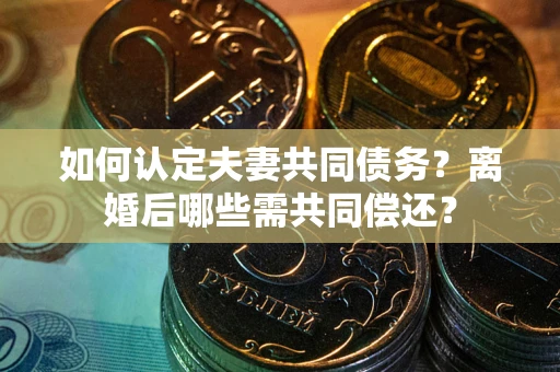 北京如何认定夫妻共同债务？离婚后哪些需共同偿还？