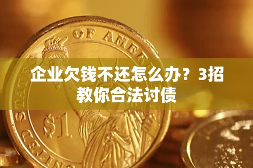 北京企业欠钱不还怎么办？3招教你合法讨债