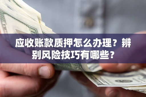 北京应收账款质押怎么办理？辨别风险技巧有哪些？