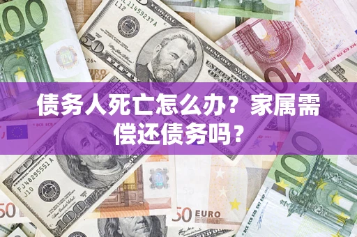 北京债务人死亡怎么办？家属需偿还债务吗？