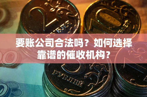 北京要账公司合法吗？如何选择靠谱的催收机构？