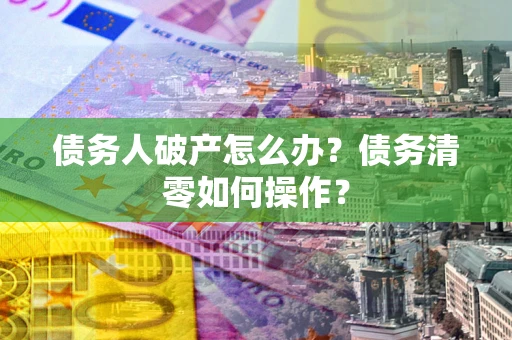 北京债务人破产怎么办？债务清零如何操作？