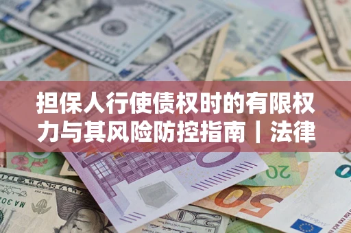 北京担保人行使债权时的有限权力与其风险防控指南｜法律实务解析