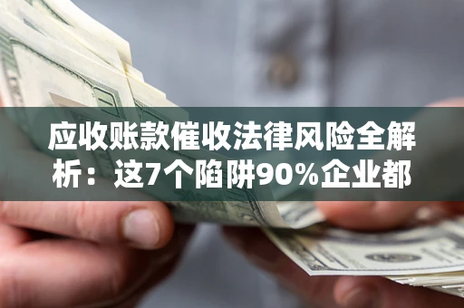 北京应收账款催收法律风险全解析：这7个陷阱90%企业都踩过（含合规应对指南）