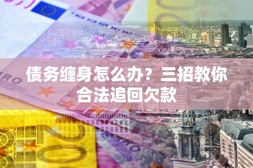北京债务缠身怎么办？三招教你合法追回欠款