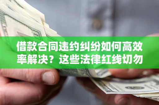 北京借款合同违约纠纷如何高效率解决？这些法律红线切勿触碰