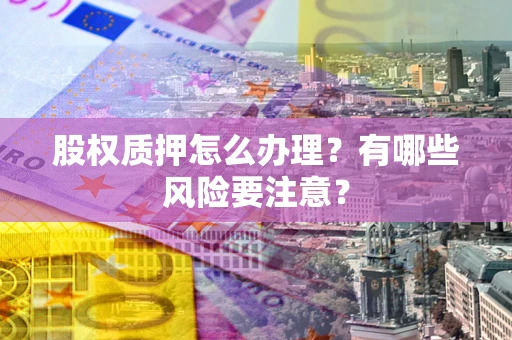 北京股权质押怎么办理？有哪些风险要注意？
