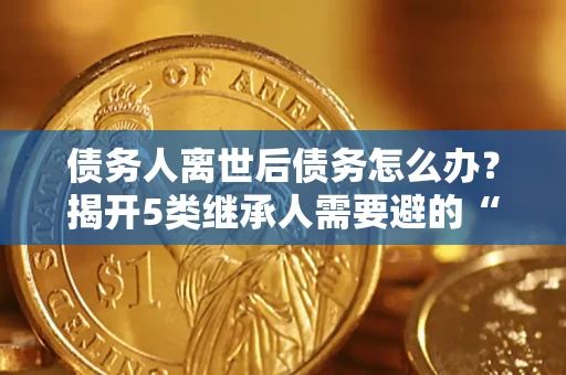北京债务人离世后债务怎么办？揭开5类继承人需要避的“坑”
