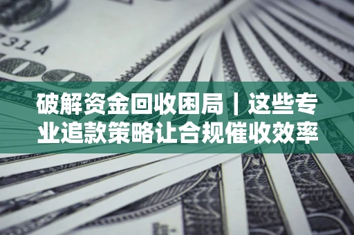 北京破解资金回收困局｜这些专业追款策略让合规催收效率翻倍