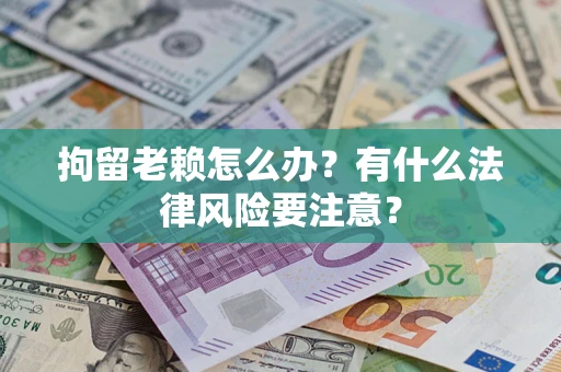 北京拘留老赖怎么办？有什么法律风险要注意？