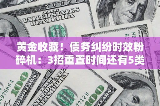 北京黄金收藏！债务纠纷时效粉碎机：3招重置时间还有5类不设年限的特殊债务