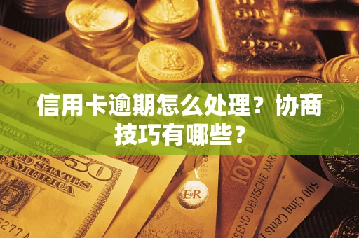 北京信用卡逾期怎么处理？协商技巧有哪些？