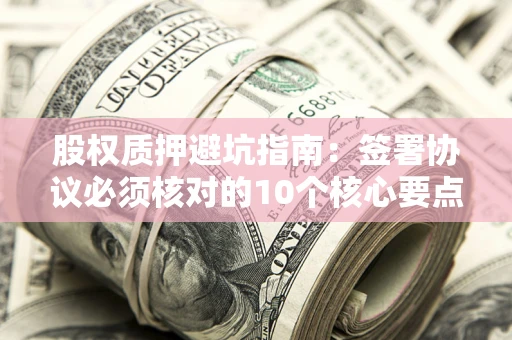 北京股权质押避坑指南:签署协议必须核对的10个核心要点 北京股权质押避坑指南:签署协议必须核对的10个核心要点