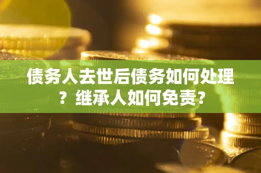 北京债务人去世后债务如何处理？继承人如何免责？