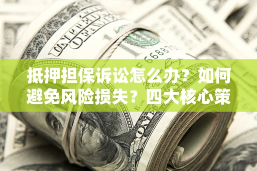 北京抵押担保诉讼怎么办？如何避免风险损失？四大核心策略全解读