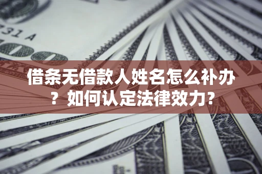 北京借条无借款人姓名怎么补办？如何认定法律效力？