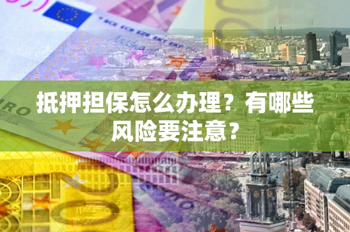 北京抵押担保怎么办理？有哪些风险要注意？