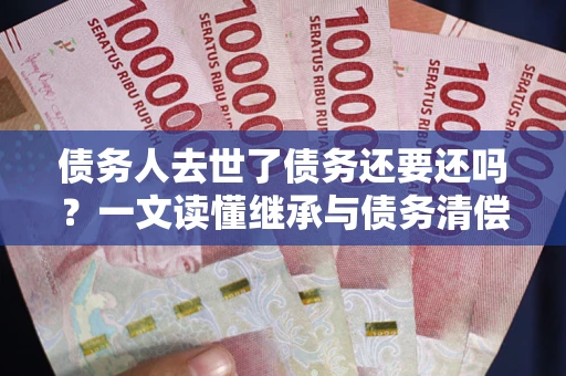 北京债务人去世了债务还要还吗？一文读懂继承与债务清偿