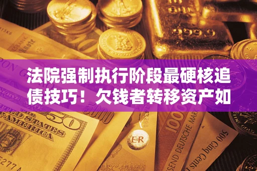 北京法院强制执行阶段最硬核追债技巧！欠钱者转移资产如何破解？