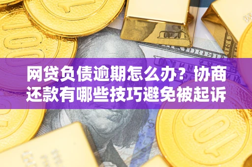 北京网贷负债逾期怎么办？协商还款有哪些技巧避免被起诉？