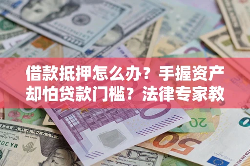 北京借款抵押怎么办？手握资产却怕贷款门槛？法律专家教你办抵押不踩坑