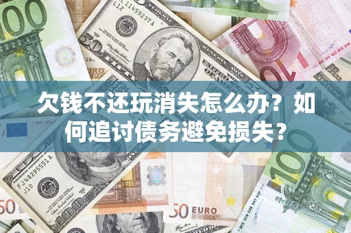 北京欠钱不还玩消失怎么办？如何追讨债务避免损失？