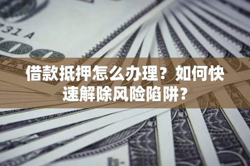 北京借款抵押怎么办理？如何快速解除风险陷阱？