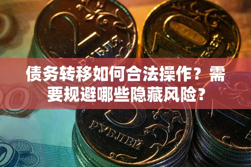 北京债务转移如何合法操作？需要规避哪些隐藏风险？