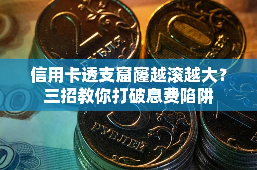 北京信用卡透支窟窿越滚越大？三招教你打破息费陷阱