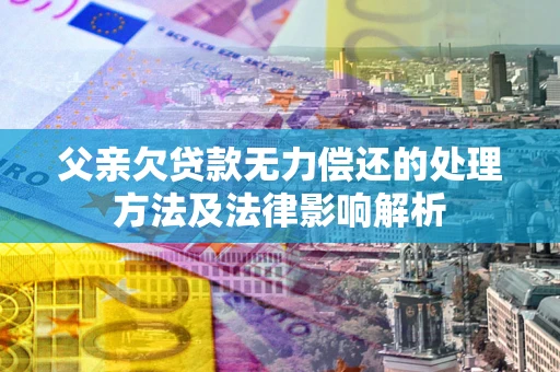 北京父亲欠贷款无力偿还的处理方法及法律影响解析