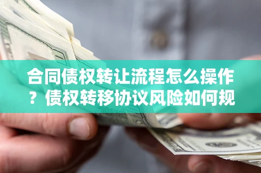 北京合同债权转让流程怎么操作？债权转移协议风险如何规避？