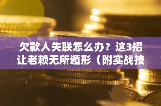 北京欠款人失联怎么办？这3招让老赖无所遁形（附实战技巧）