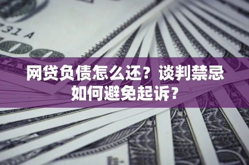北京网贷负债怎么还？谈判禁忌如何避免起诉？
